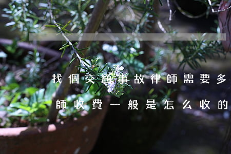找個交通事故律師需要多少費用(交通事故律師收費一般是怎么收的)