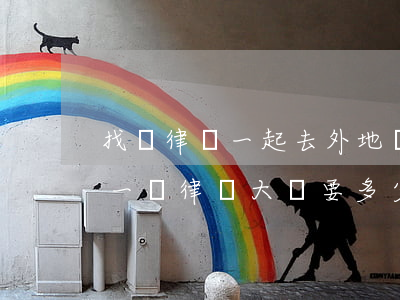 找個律師一起去外地簽合同得多少錢(勞務請一個律師大約要多少錢)