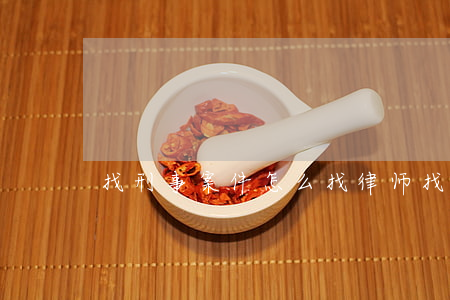 找刑事案件怎么找律师(找刑事律师咨询)