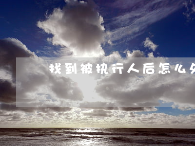 找到被执行人后怎么处理