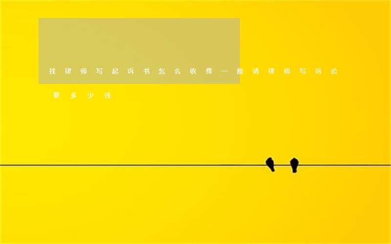 找律师写起诉书怎么收费(一般请律师写诉讼要多少钱)