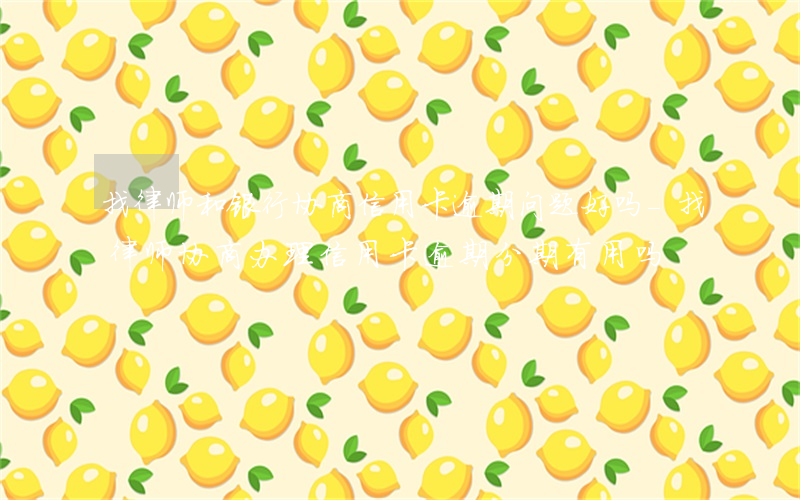 找律师和银行协商信用卡逾期问题好吗-找律师协商办理信用卡逾期分期有用吗
