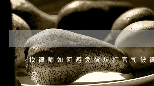 找律师如何避免被坑(打官司被律师坑了怎么办)