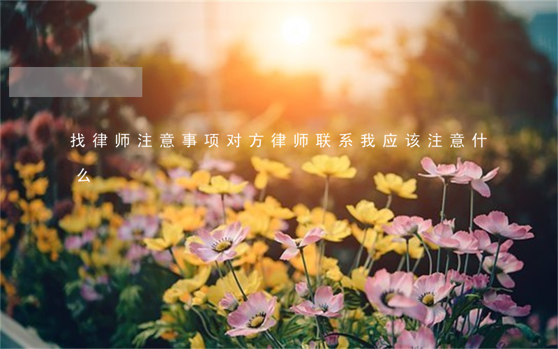 找律师注意事项(对方律师联系我应该注意什么)