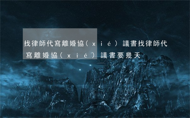 找律師代寫離婚協(xié)議書(找律師代寫離婚協(xié)議書要幾天)