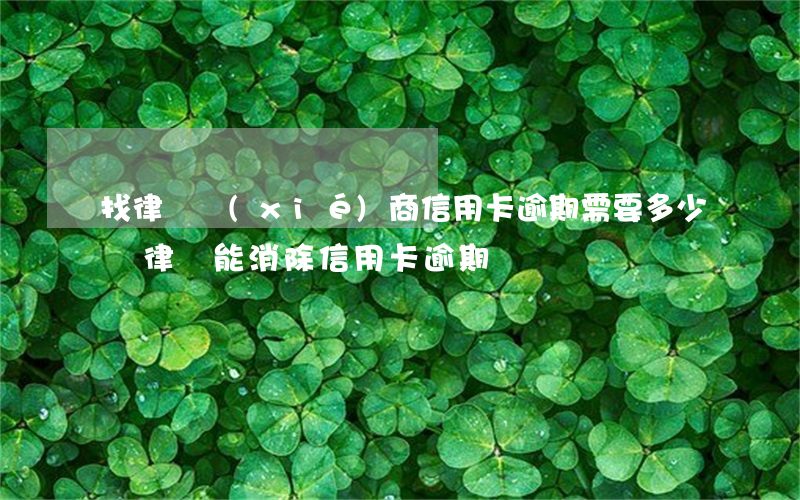 找律師協(xié)商信用卡逾期需要多少錢（律師能消除信用卡逾期）