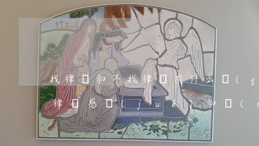 找律師和不找律師有什么區(qū)別(找的律師感覺(jué)和沒(méi)有用一樣)