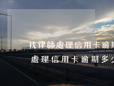 找律師處理信用卡逾期多少錢合適-找律師處理信用卡逾期多少錢合適呢