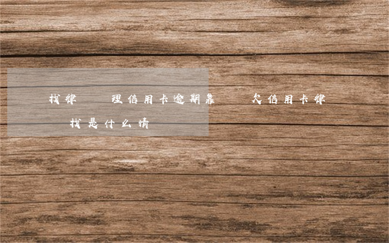 找律師處理信用卡逾期靠譜嗎(欠信用卡律師來找是什么情況)