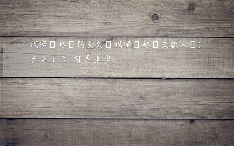 找律師起訴朋友欠錢(找律師起訴欠款人費(fèi)用是多少)