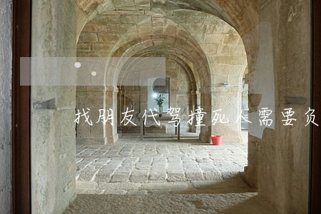 找朋友代驾撞死人需要负法律责任吗