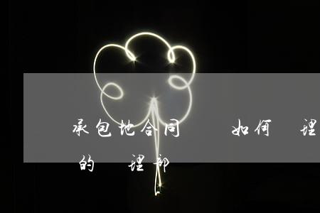 承包地合同糾紛如何處理(土地承包合同糾紛的處理部門)