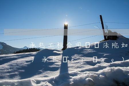 承包工程合同糾紛法院如何處理(企業(yè)承包經(jīng)營(yíng)合同糾紛案例)
