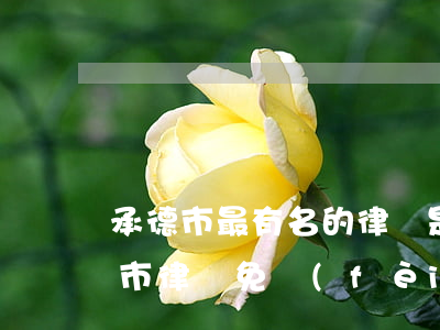 承德市最有名的律師是誰(shuí)(承德市律師免費(fèi)咨詢處)