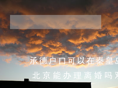 承德户口可以在秦皇岛办离婚吗(外地户口在北京能办理离婚吗?双方都同意)