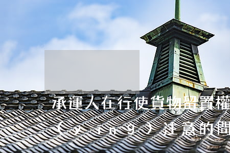 承運人在行使貨物留置權(quán)時應(yīng)注意的問題有哪些