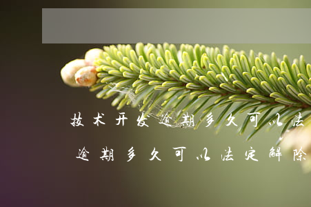 技术开发逾期多久可以法定解除-技术开发逾期多久可以法定解除合同