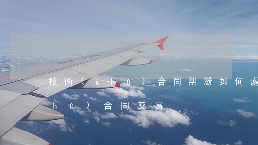 技術(shù)合同糾紛如何處理(技術(shù)合同交易)
