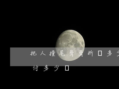 把人撞尾骨骨折賠多少(車輛撞人骨折一般賠付多少錢)
