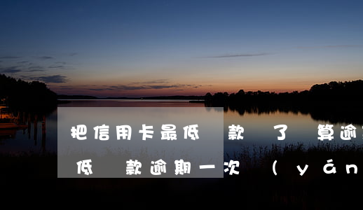 把信用卡最低還款還了還算逾期嗎（信用卡最低還款逾期一次嚴(yán)重嗎）