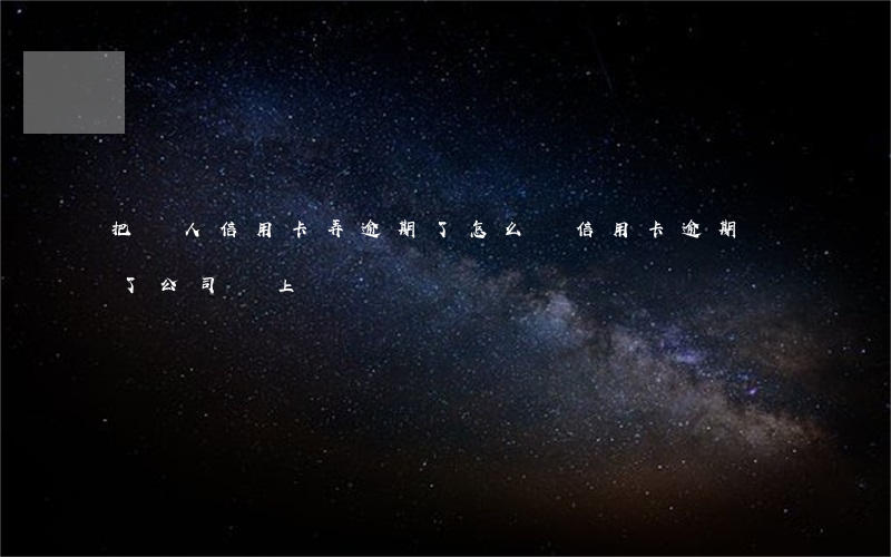 把別人信用卡弄逾期了怎么辦（信用卡逾期換了公司會上門嗎）