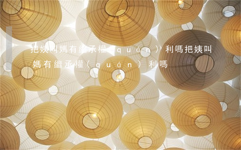把姨叫媽有繼承權(quán)利嗎(把姨叫媽有繼承權(quán)利嗎)