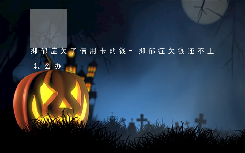 抑郁症欠了信用卡的钱-抑郁症欠钱还不上怎么办