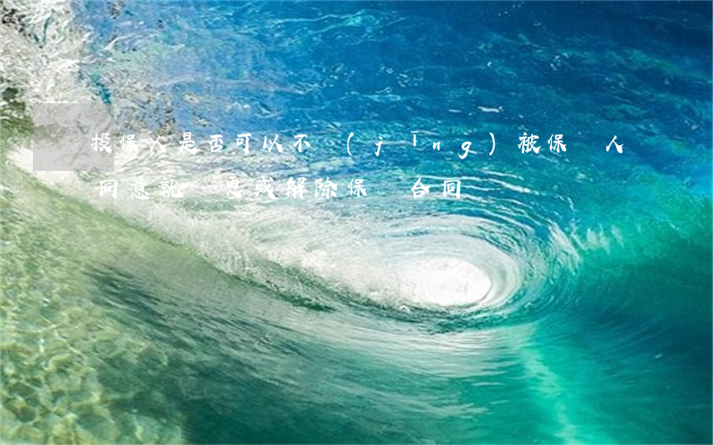 投保人是否可以不經(jīng)被保險人同意就變更或解除保險合同