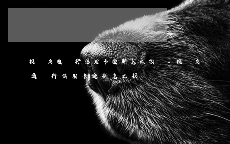 投訴交通銀行信用卡逾期怎么投訴-投訴交通銀行信用卡逾期怎么投訴電話