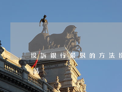 投訴銀行最狠的方法(投訴銀行最狠的方法電話)