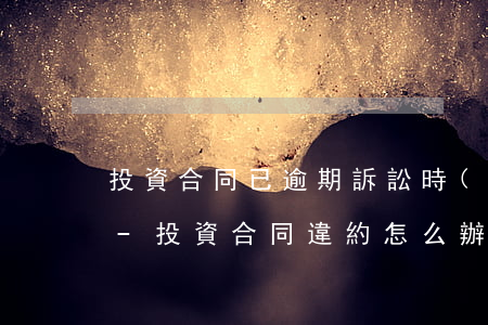 投資合同已逾期訴訟時(shí)效是多少-投資合同違約怎么辦