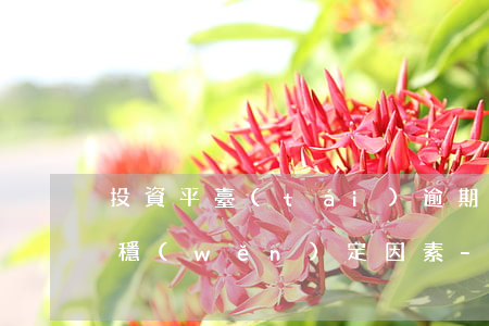 投資平臺(tái)逾期引發(fā)的不穩(wěn)定因素-投資平臺(tái)逾期引發(fā)的不穩(wěn)定因素有哪些