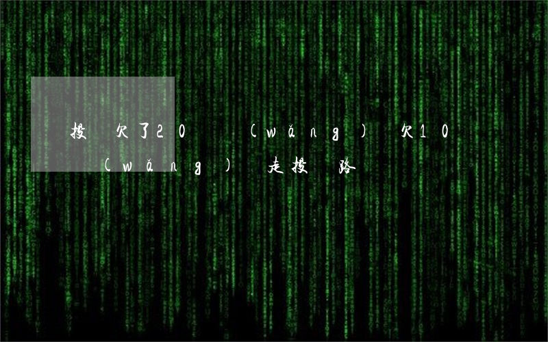 投資欠了20萬網(wǎng)貸(欠10萬網(wǎng)貸走投無路)