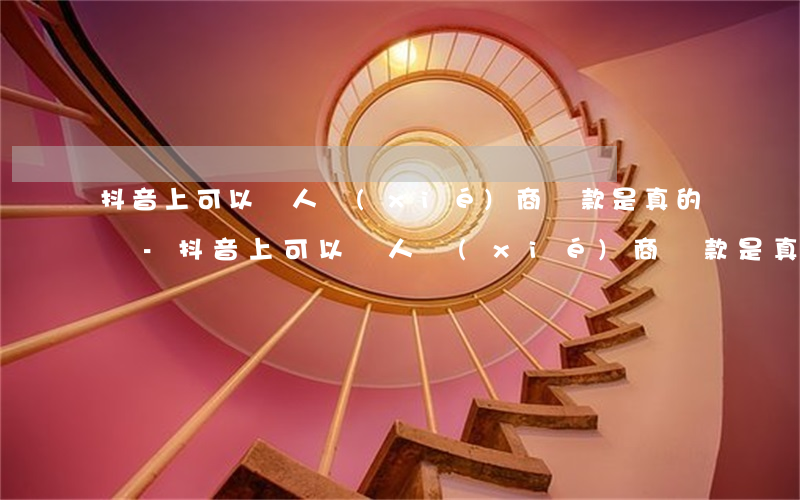 抖音上可以幫人協(xié)商還款是真的嗎-抖音上可以幫人協(xié)商還款是真的嗎嗎