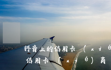 抖音上的信用卡協(xié)商-抖音上的信用卡協(xié)商還款是真的嗎