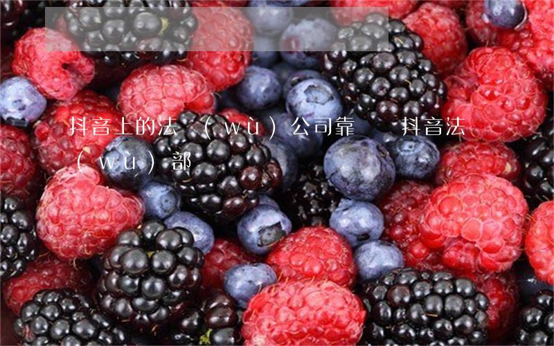抖音上的法務(wù)公司靠譜嗎(抖音法務(wù)部門電話)