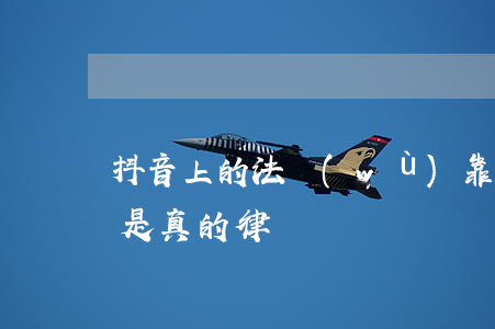 抖音上的法務(wù)靠譜嗎(抖音里的律師是真的律師嗎?)