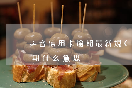 抖音信用卡逾期最新規(guī)定(抖音逾期什么意思)