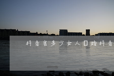 抖音害多少女人離婚(抖音禍害了多少女人)