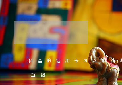 抖音的信用卡可以申請嗎（信用卡逾期做抖音直播）