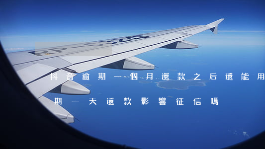 抖音逾期一個月還款之后還能用嗎-抖音逾期一天還款影響征信嗎