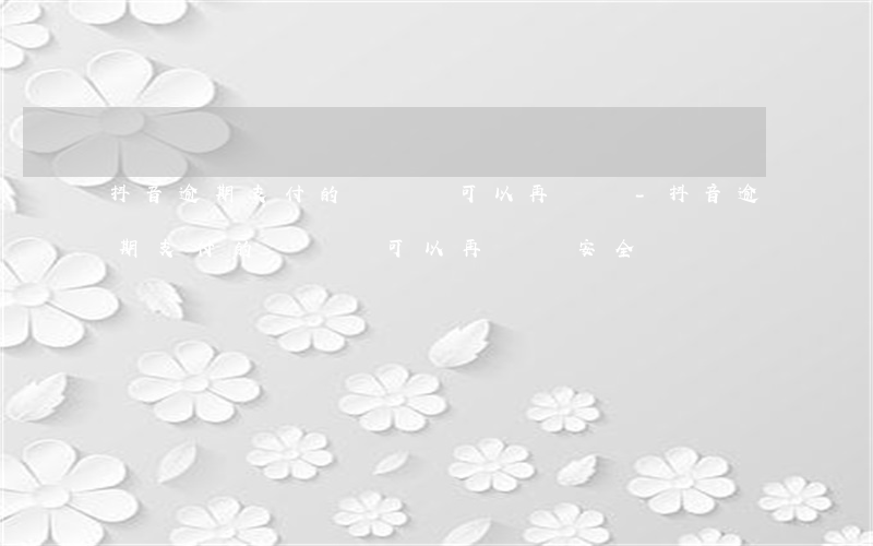 抖音逾期支付的訂單還可以再買嗎-抖音逾期支付的訂單還可以再買嗎安全嗎