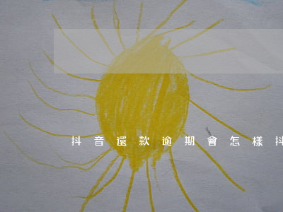 抖音還款逾期會怎樣(抖音借款逾期)