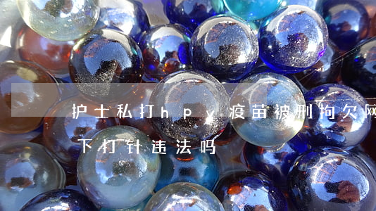 护士私打hpv疫苗被刑拘欠网贷-护士私下打针违法吗