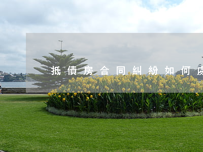 抵債房合同糾紛如何處理官司