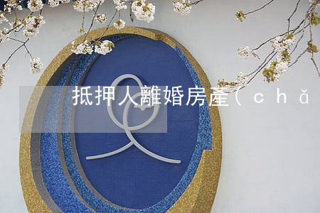 抵押人離婚房產(chǎn)怎么辦
