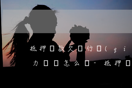 抵押貸款欠銀行錢(qián)無(wú)力償還怎么辦-抵押貸款欠銀行錢(qián)無(wú)力償還怎么辦理