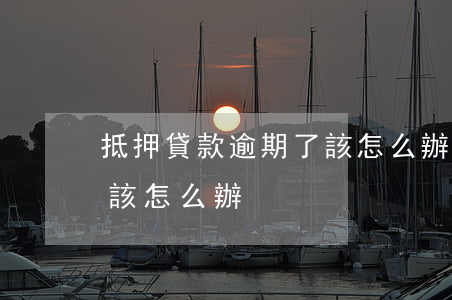 抵押貸款逾期了該怎么辦-抵押貸款逾期了該怎么辦