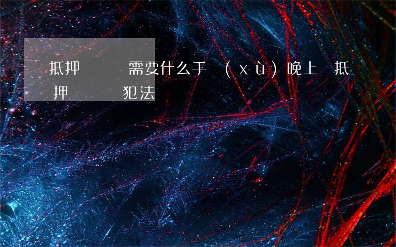 抵押車開鎖需要什么手續(xù)(晚上為抵押車開鎖犯法嗎)