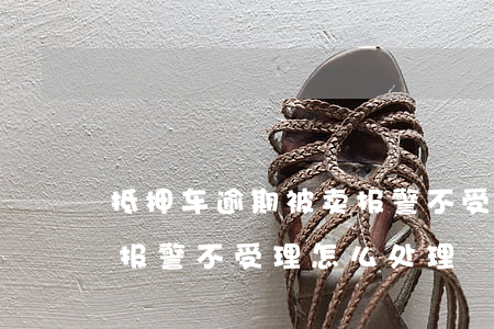 抵押车逾期被卖报警不受理(抵押车逾期被卖报警不受理怎么处理)